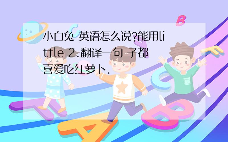 小白兔 英语怎么说?能用little 2.翻译一句 子都喜爱吃红萝卜.