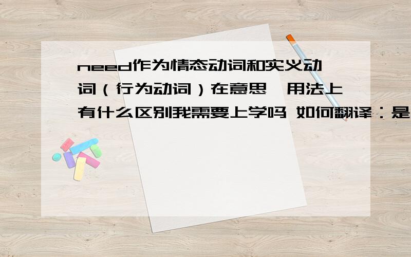 need作为情态动词和实义动词（行为动词）在意思、用法上有什么区别我需要上学吗 如何翻译：是 Do I need to go to school?还是Need I go to school?