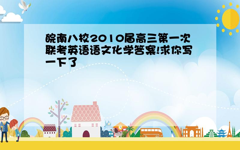 皖南八校2010届高三第一次联考英语语文化学答案!求你写一下了