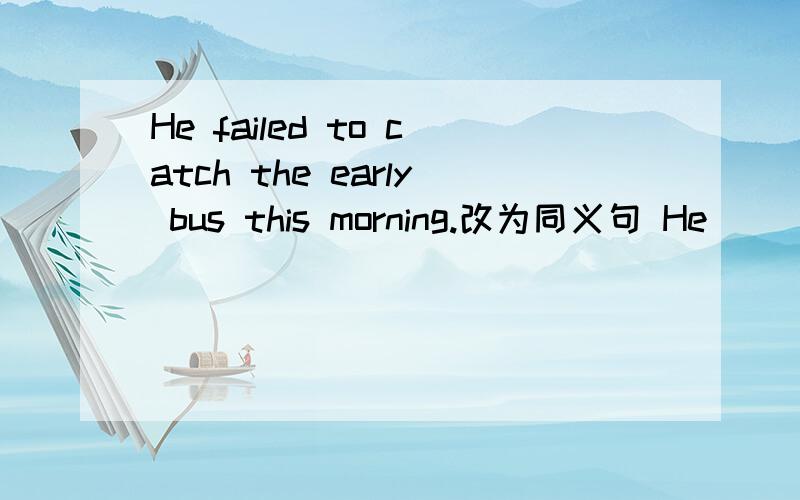He failed to catch the early bus this morning.改为同义句 He ____ ____to catch the bus this morning.RT,