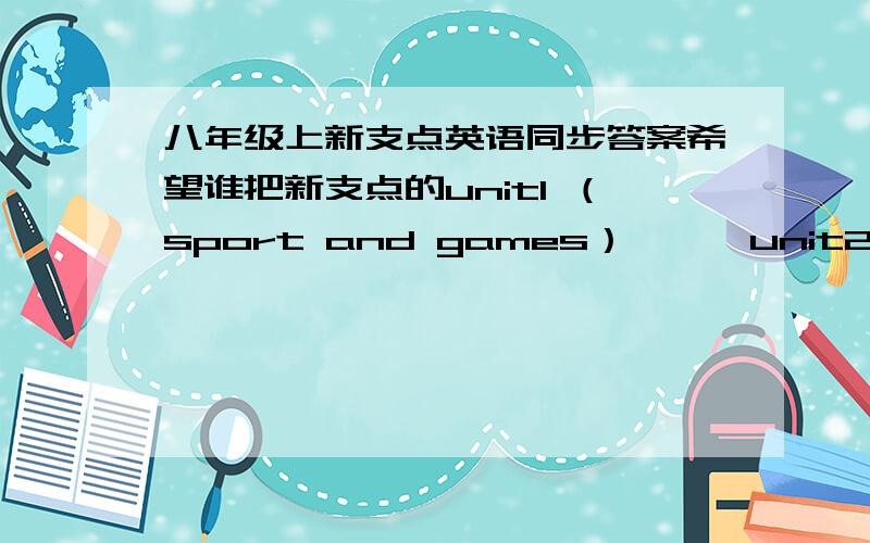 八年级上新支点英语同步答案希望谁把新支点的unit1 （sport and games）———unit2 topic3之前的答案全部讲一下,不要只是说到书店去买.