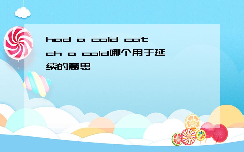 had a cold catch a cold哪个用于延续的意思