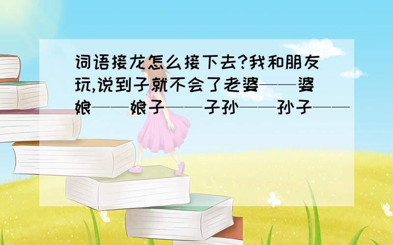 词语接龙怎么接下去?我和朋友玩,说到子就不会了老婆——婆娘——娘子——子孙——孙子——