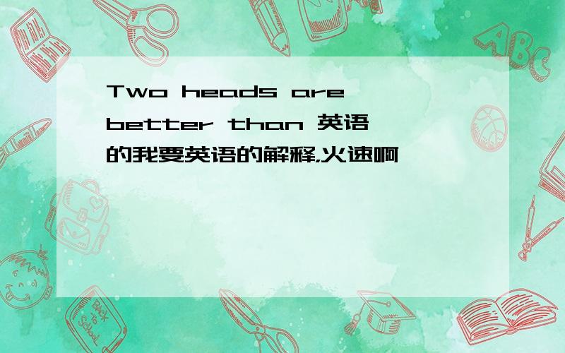 Two heads are better than 英语的我要英语的解释，火速啊