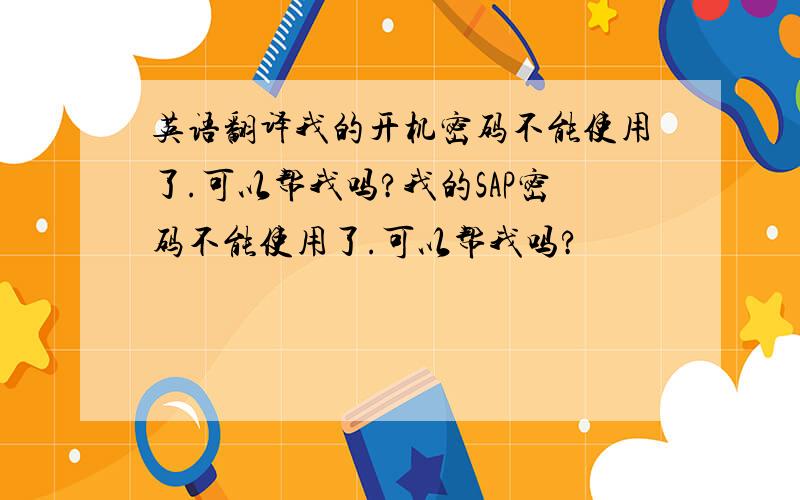 英语翻译我的开机密码不能使用了.可以帮我吗?我的SAP密码不能使用了.可以帮我吗?