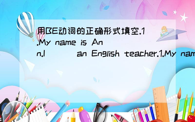 用BE动词的正确形式填空.1.My name is Ann.I ( ) an English teacher.1.My name is Ann.I ( ) an English teacher.2.What ( ) you going to do this afternoon?3.Lily ( )a girl.She likes playing the violin.4.He ( )seven years old.5.l have two pets.The