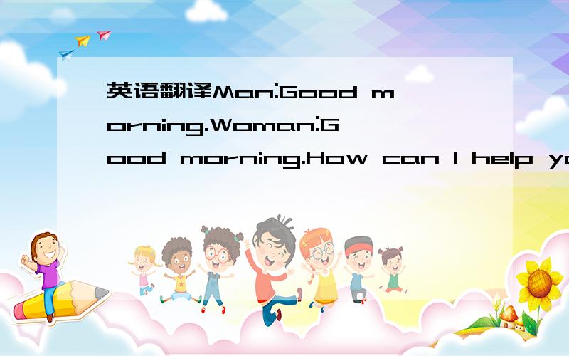 英语翻译Man:Good morning.Woman:Good morning.How can I help you?Man:I understand that the school organises...umm,trips to different...Woman:Yes,we run five every month:three during weekends and two Wednesday afternoon trips.Man:What sort of places