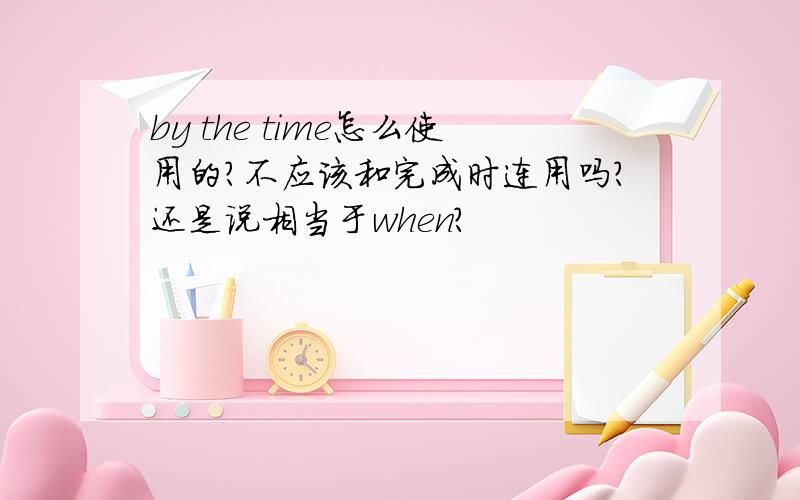 by the time怎么使用的?不应该和完成时连用吗?还是说相当于when?