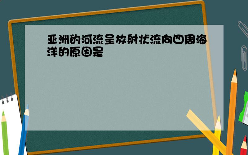 亚洲的河流呈放射状流向四周海洋的原因是