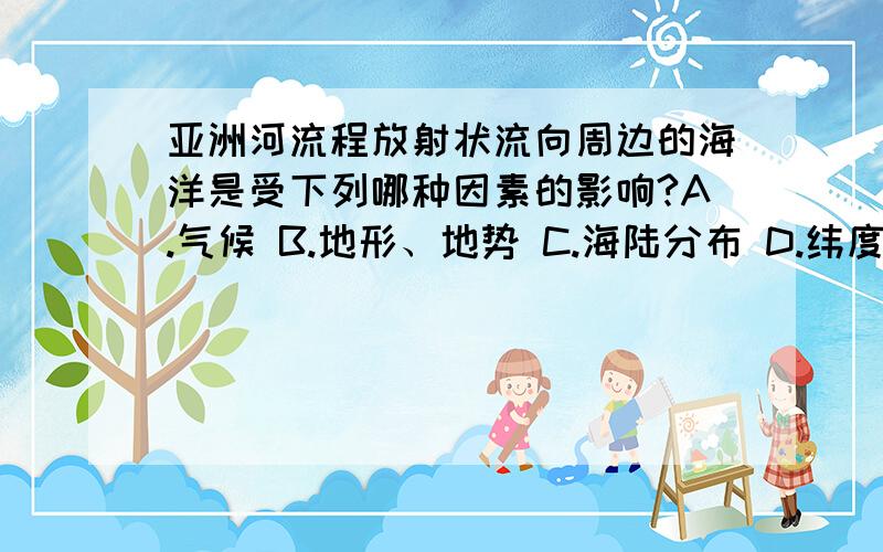 亚洲河流程放射状流向周边的海洋是受下列哪种因素的影响?A.气候 B.地形、地势 C.海陆分布 D.纬度因素亚洲河流程放射状流向周边的海洋是受下列哪种因素的影响?A.气候B.地形、地势C.海陆分