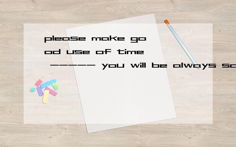 please make good use of time ----- you will be always saying i have no timea and b or c but