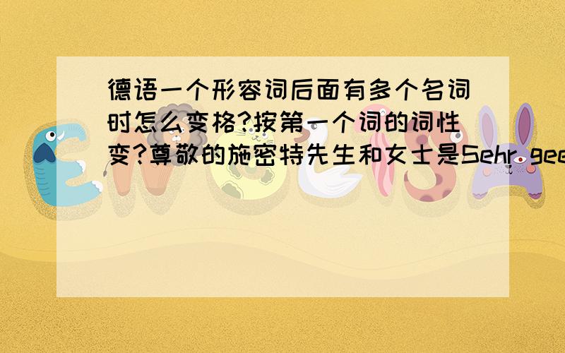 德语一个形容词后面有多个名词时怎么变格?按第一个词的词性变?尊敬的施密特先生和女士是Sehr geehrter Herr und Frau Schmidt还是Sehr geehrte Herr und Frau Schmidt?