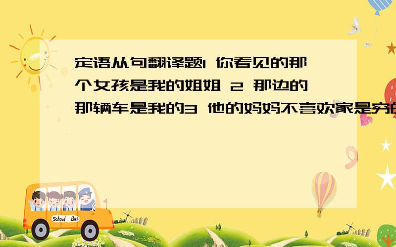 定语从句翻译题1 你看见的那个女孩是我的姐姐 2 那边的那辆车是我的3 他的妈妈不喜欢家是穷的男孩4 他仍然记得他遇见她妈妈的那一天5 他总迟到的原因是他的自行车坏了 用WHOSE .