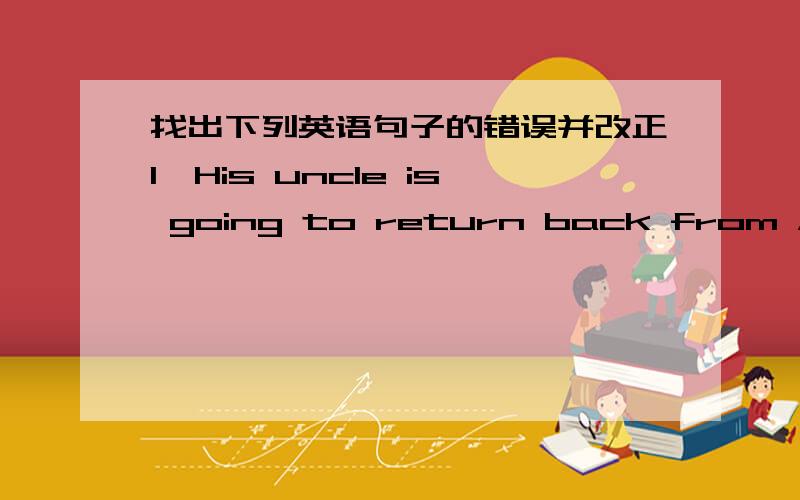 找出下列英语句子的错误并改正1、His uncle is going to return back from Australia next week.2、There was a pen on the floor and Linda picked up it.3、Mike and his friend decided to go for ride on Sunday.4、Why didn't your friend David