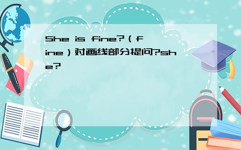 She is fine?（fine）对画线部分提问?she?