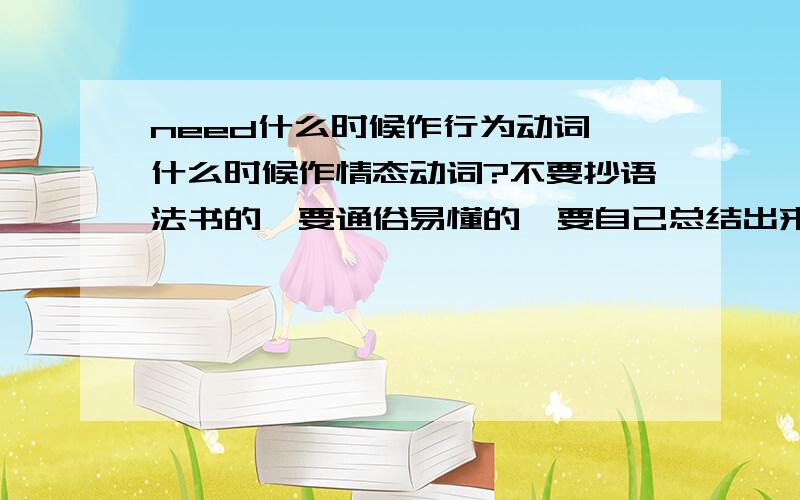 need什么时候作行为动词,什么时候作情态动词?不要抄语法书的,要通俗易懂的,要自己总结出来的那种,最好顺便附上一些练习.最近期末在复习,需要总结到这一点,急用,前两天做到一道题YOU _____