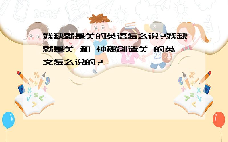 残缺就是美的英语怎么说?残缺就是美 和 神秘创造美 的英文怎么说的?