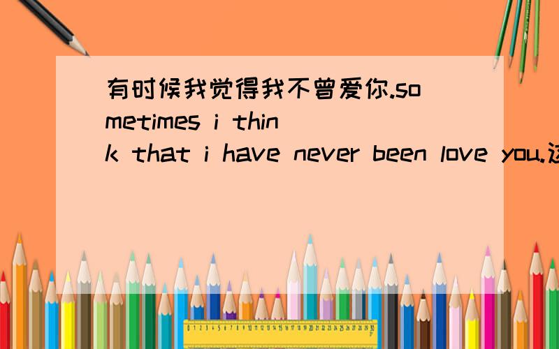 有时候我觉得我不曾爱你.sometimes i think that i have never been love you.这样说对么?