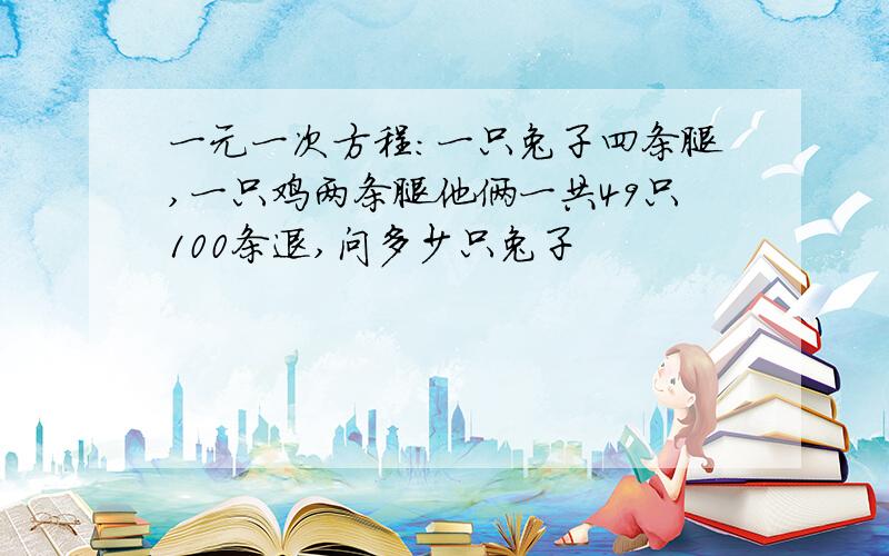 一元一次方程：一只兔子四条腿,一只鸡两条腿他俩一共49只100条退,问多少只兔子