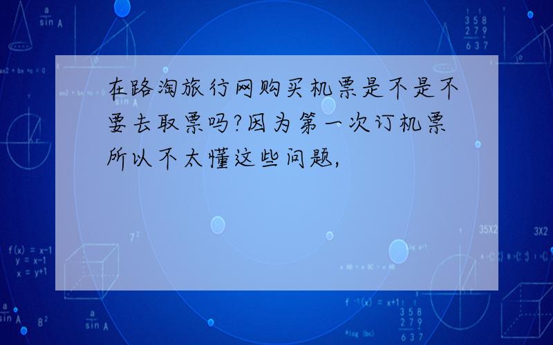 在路淘旅行网购买机票是不是不要去取票吗?因为第一次订机票所以不太懂这些问题,