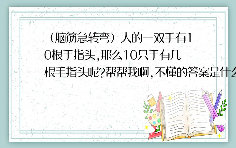 （脑筋急转弯）人的一双手有10根手指头,那么10只手有几根手指头呢?帮帮我啊,不懂的答案是什么啊!如果,回答、分析的对,我会给高分的!加油哦!为什么是50根手指头啊,能不能说明白点,我才好