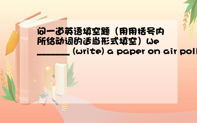 问一道英语填空题（用用括号内所给动词的适当形式填空）We_______ (write) a paper on air pollution these days.本句应该用什么时态?