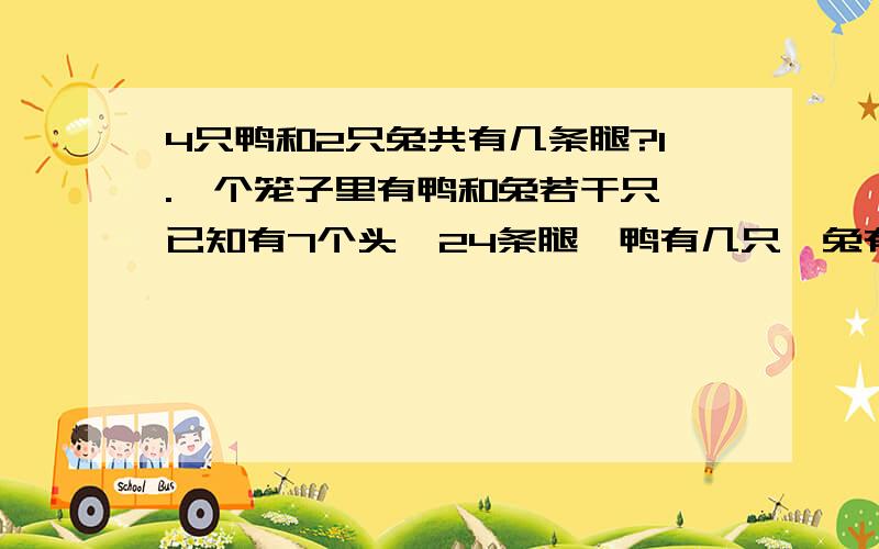 4只鸭和2只兔共有几条腿?1.一个笼子里有鸭和兔若干只,已知有7个头,24条腿,鸭有几只,兔有几只?2.盒子里有面额为5角、1元的硬币12枚,共8元.其中有几枚5角硬币,几枚1元硬币?3.海口九小六年级举