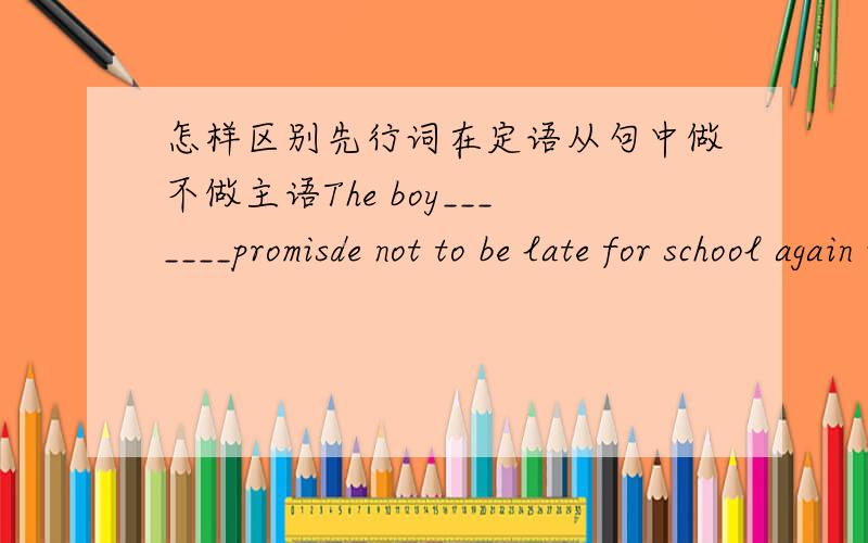 怎样区别先行词在定语从句中做不做主语The boy_______promisde not to be late for school again is my brother.A.whoB.whom