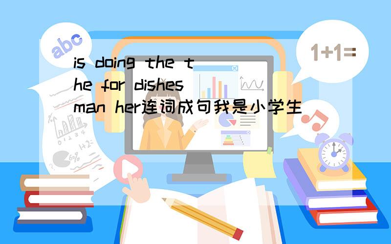 is doing the the for dishes man her连词成句我是小学生