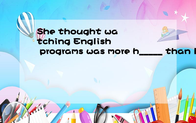 She thought watching English programs was more h_____ than learning grammar.