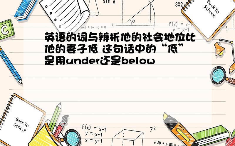 英语的词与辨析他的社会地位比他的妻子低 这句话中的“低”是用under还是below