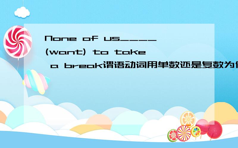 None of us____(want) to take a break谓语动词用单数还是复数为什么?