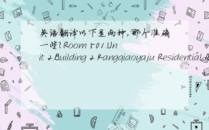 英语翻译以下是两种,那个准确一些?Room 501.Unit 2.Building 2 Kangqiaoyaju Residential AreaWenDu ROAD.Gulou DistrictKaiFeng City.Henan province.475000P.R.China河南河南省开封市鼓楼区魏都路康桥雅居2号楼2单元501室Room