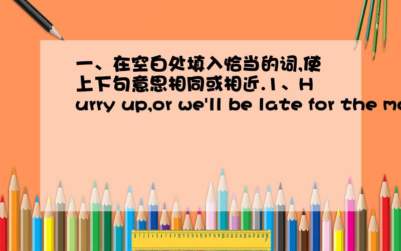 一、在空白处填入恰当的词,使上下句意思相同或相近.1、Hurry up,or we'll be late for the movie.______ we ______ hurry up,we'll be late for the movie2、As a student,you must finish your homework alone.As a student,you must finish