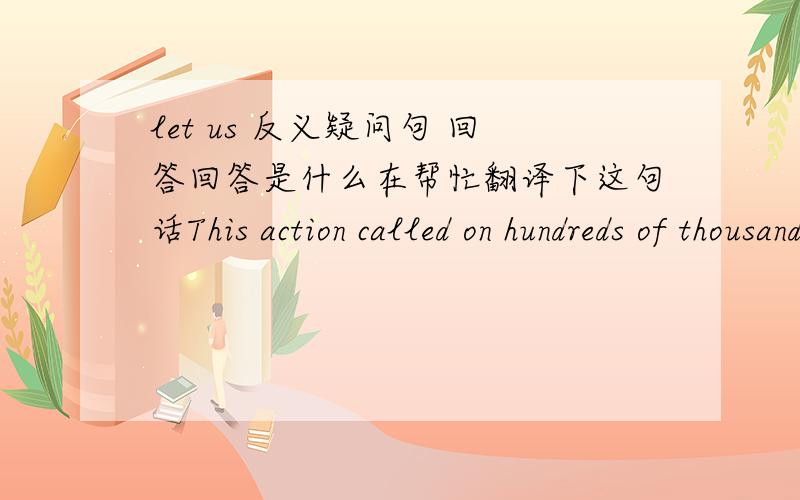 let us 反义疑问句 回答回答是什么在帮忙翻译下这句话This action called on hundreds of thousands of people to fight and greatly frightened the enemies第一问是不是我问的模棱两可就是帮忙回答一下这个问句 肯定