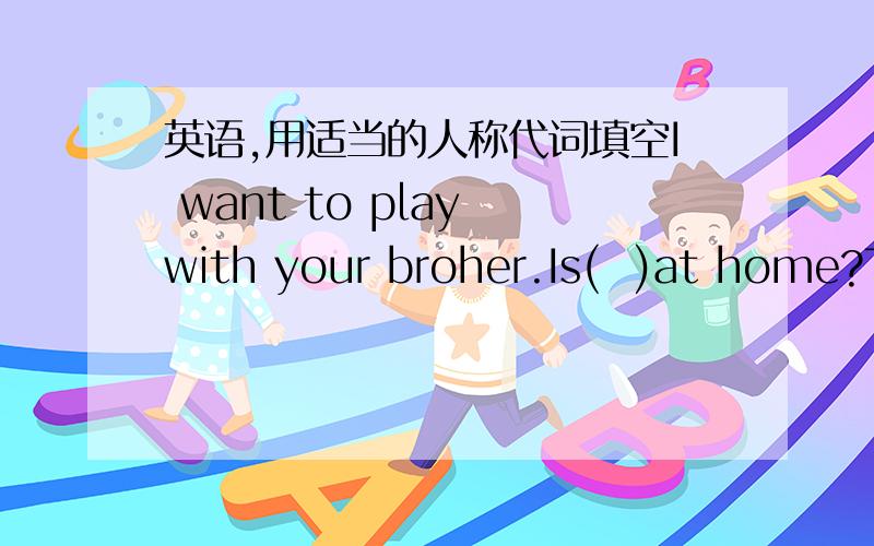 英语,用适当的人称代词填空I want to play with your broher.Is(  )at home?Tony and i often meet each other.(   )have the same hobby.Steven is our maths teacher.He tells(  )maths is very interesting.I like my room.Iclean (  )every day.明天