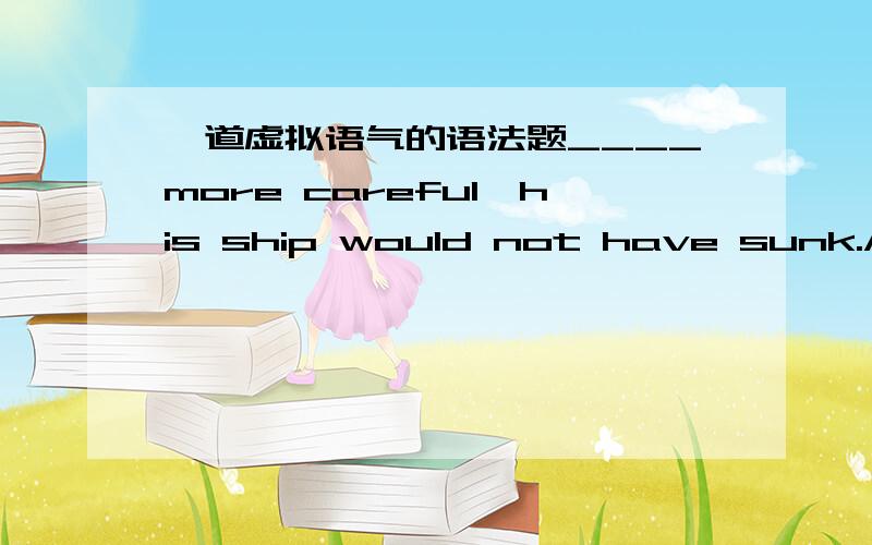 一道虚拟语气的语法题____more careful,his ship would not have sunk.A.If the captain were B.Had the captain beenC.Should the captain be D.If the captain would have been我选的D.