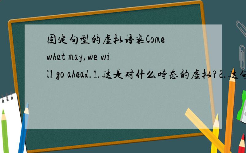 固定句型的虚拟语气Come what may,we will go ahead.1.这是对什么时态的虚拟?2.这句话虚拟什么?