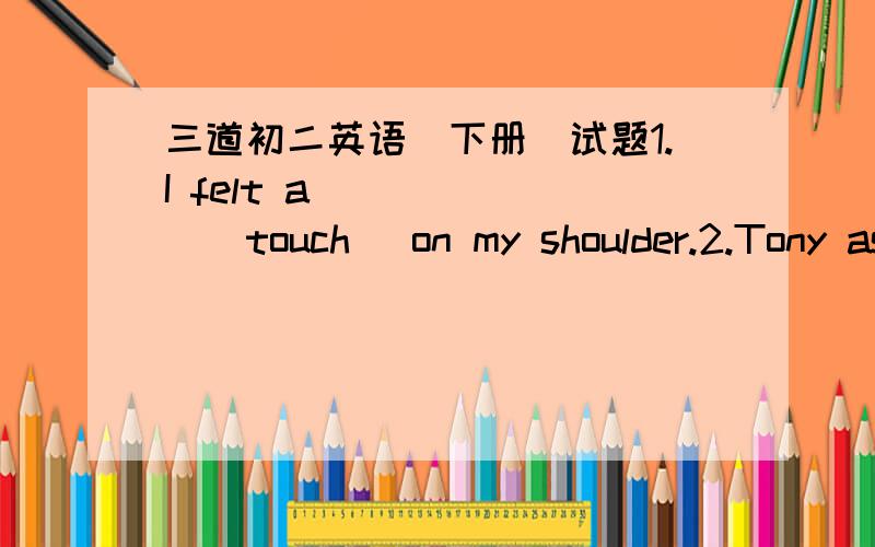 三道初二英语（下册）试题1.I felt a ______(touch) on my shoulder.2.Tony asked.Does the smile change your life?(合并为一句)Tony asked ____ the smile ____ my life _____ _____.3.I wanted to know.Are you feeling better?(合并为一句)I