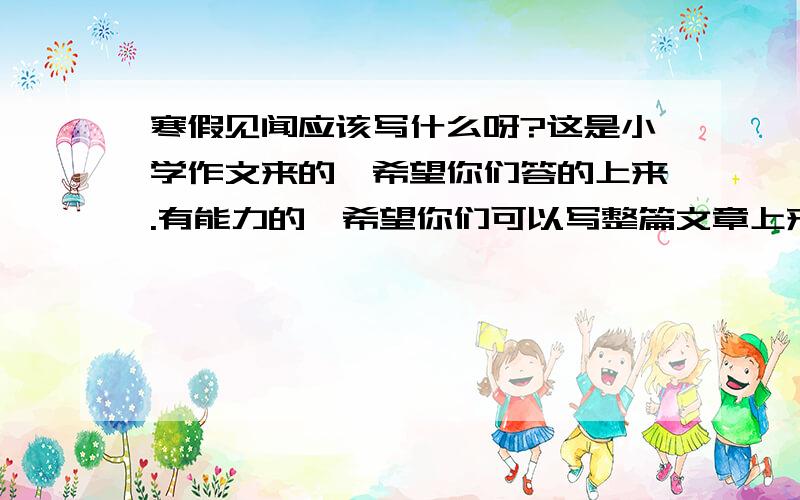 寒假见闻应该写什么呀?这是小学作文来的,希望你们答的上来.有能力的,希望你们可以写整篇文章上来.