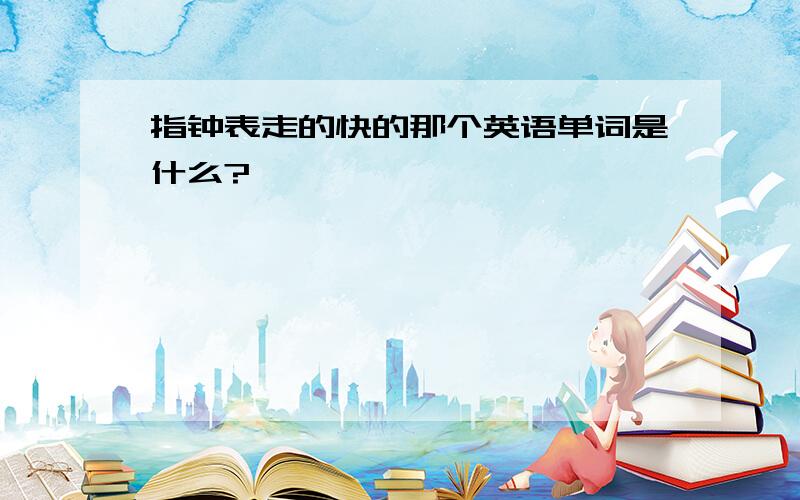 指钟表走的快的那个英语单词是什么?,