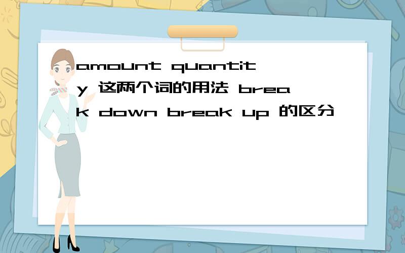 amount quantity 这两个词的用法 break down break up 的区分