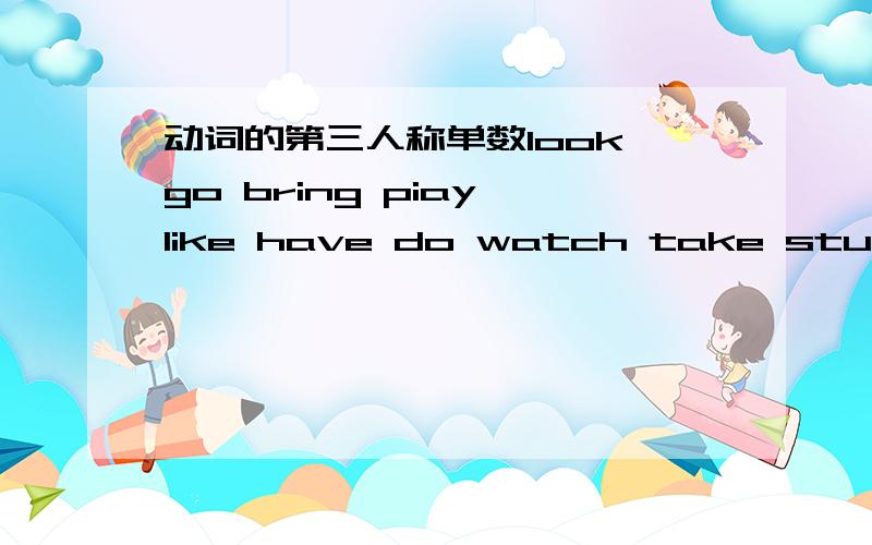 动词的第三人称单数look go bring piay like have do watch take study 的第三人称单数分别是什么英语