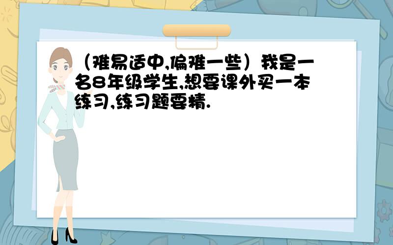 （难易适中,偏难一些）我是一名8年级学生,想要课外买一本练习,练习题要精.