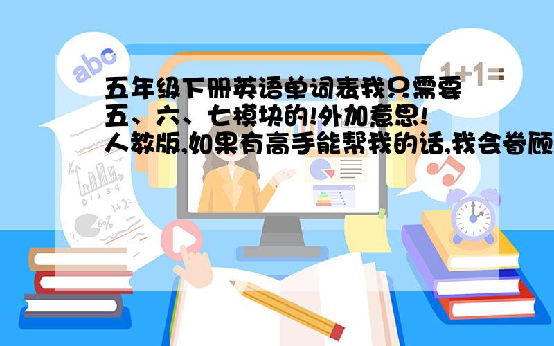 五年级下册英语单词表我只需要五、六、七模块的!外加意思!人教版,如果有高手能帮我的话,我会眷顾他（她）,给他们~额,想给多少给多少!骗子的话可以举报