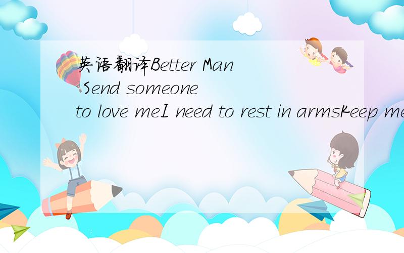 英语翻译Better Man Send someone to love meI need to rest in armsKeep me safe from harmIn pouring rainGive me yellow summerLord I fear the coldFeel I'm getting oldBefore my timeAs my soul heals the shameI will grow through this painLord I'm doing