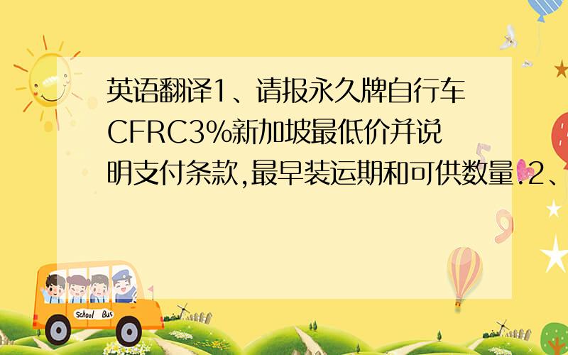 英语翻译1、请报永久牌自行车CFRC3%新加坡最低价并说明支付条款,最早装运期和可供数量.2、你方10日电悉,售货确认书第3486号已航寄,请速电开信用证,以便9月份装运.这两句话的英文翻译和缩