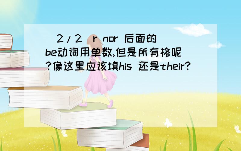 (2/2)r nor 后面的be动词用单数,但是所有格呢?像这里应该填his 还是their?