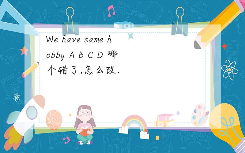 We have same hobby A B C D 哪个错了,怎么改.