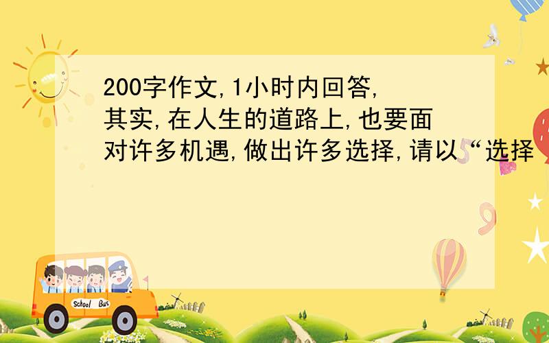 200字作文,1小时内回答,其实,在人生的道路上,也要面对许多机遇,做出许多选择,请以“选择（）”为题,写一篇200字左右的短文.要求：（1）在横线上填上恰当的词,例如：勇气,信心,善良,坚强